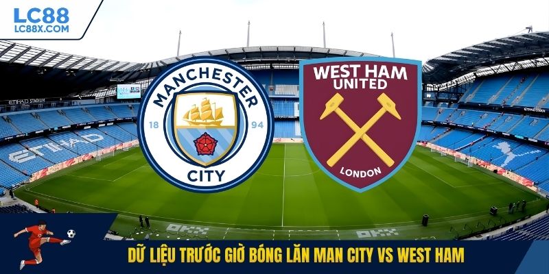 Dữ liệu trước giờ bóng lăn Man City vs West Ham